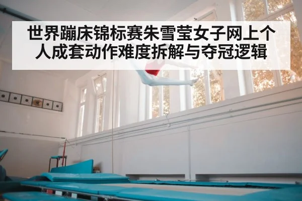 世界蹦床锦标赛朱雪莹女子网上个人成套动作难度拆解与夺冠逻辑