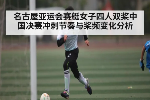 名古屋亚运会赛艇女子四人双桨中国决赛冲刺节奏与桨频变化分析